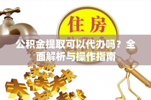 三元公积金提取可以代办吗？全面解析与操作指南