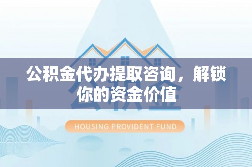 三元公积金代办提取咨询，解锁你的资金价值