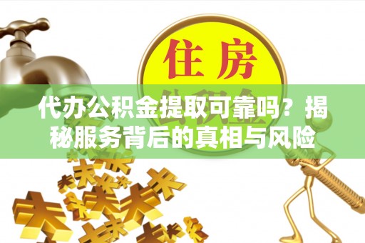 三元代办公积金提取可靠吗？揭秘服务背后的真相与风险
